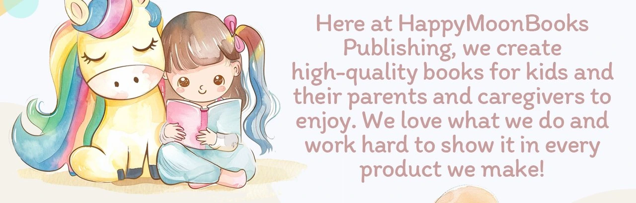 Here at HappyMoonBooks Publishing, we create high-quality books for kids and their parents and caregivers to enjoy. We love what we do and work hard to show it in every product we make!
